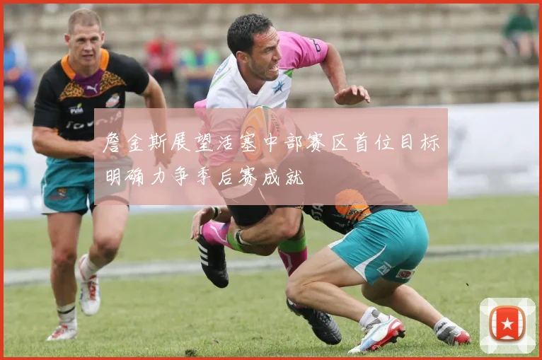 詹金斯展望活塞中部赛区首位目标明确力争季后赛成就