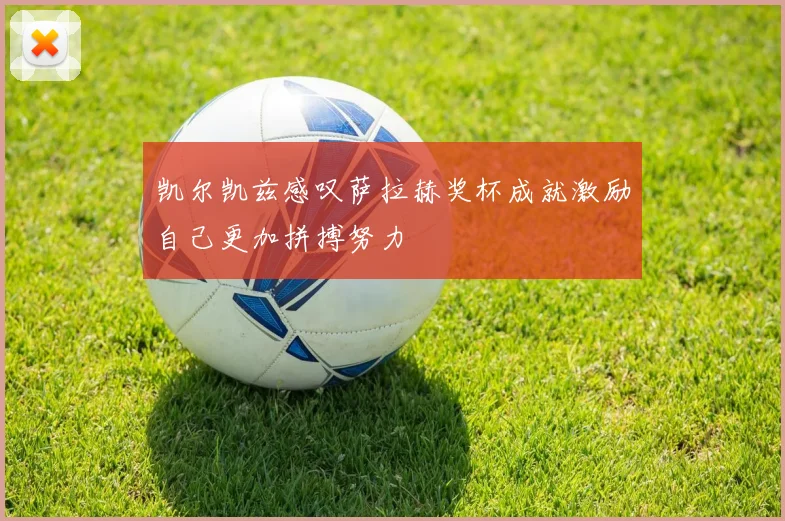 凯尔凯兹感叹萨拉赫奖杯成就激励自己更加拼搏努力