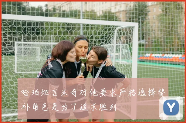 哈珀坦言米奇对他要求严格选择替补角色是为了追求胜利