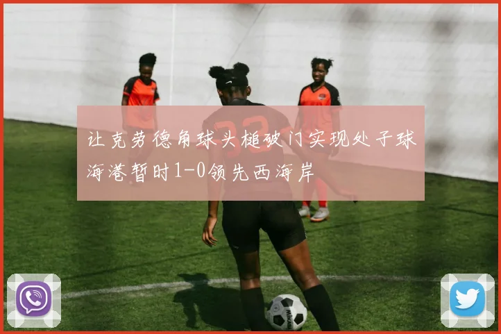 让克劳德角球头槌破门实现处子球海港暂时1-0领先西海岸