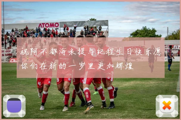 祝阿不都海米提与纪程生日快乐愿你们在新的一岁里更加辉煌