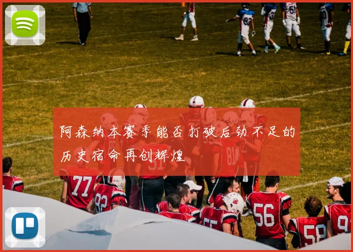 阿森纳本赛季能否打破后劲不足的历史宿命再创辉煌